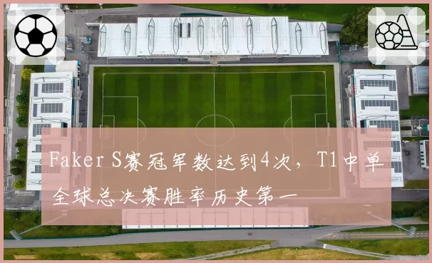 Faker S赛冠军数达到4次，T1中单全球总决赛胜率历史第一