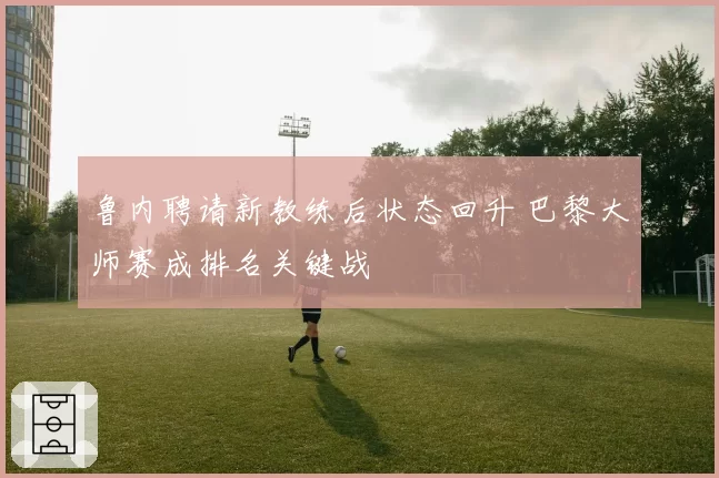 鲁内聘请新教练后状态回升 巴黎大师赛成排名关键战