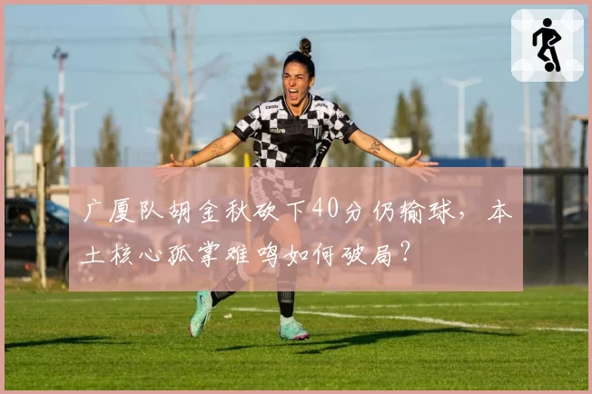 广厦队胡金秋砍下40分仍输球，本土核心孤掌难鸣如何破局？