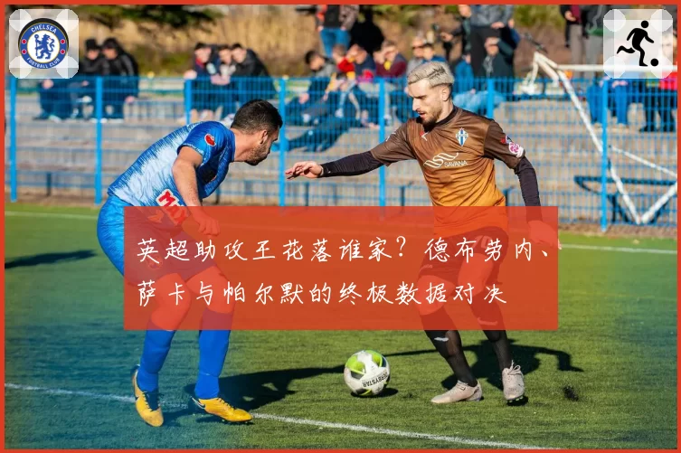 英超助攻王花落谁家?德布劳内、萨卡与帕尔默的终极数据对决