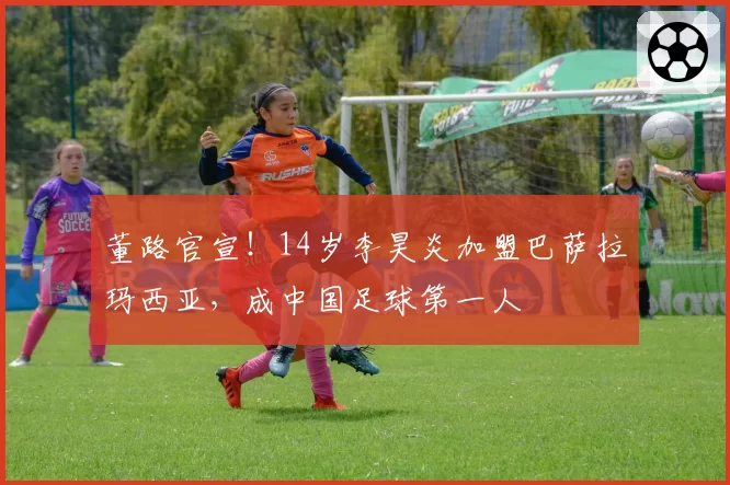 董路官宣!14岁李昊炎加盟巴萨拉玛西亚,成中国足球第一人