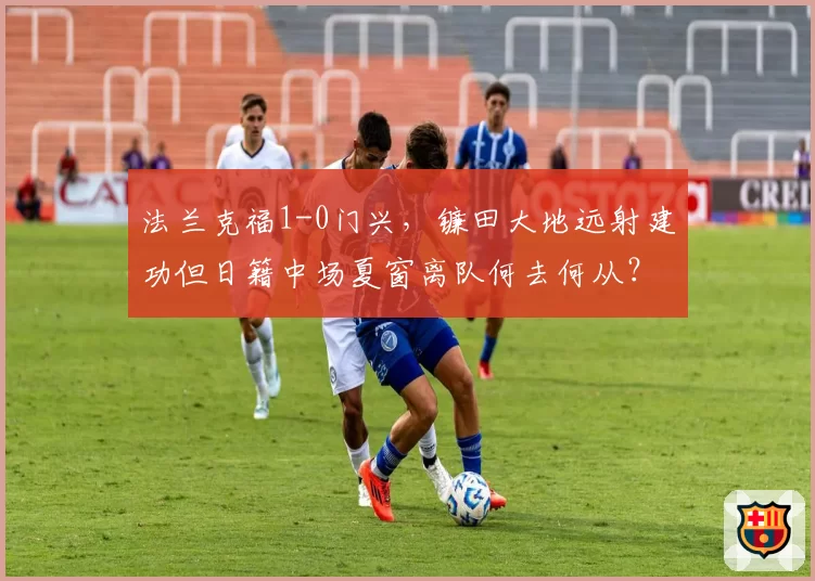 法兰克福1-0门兴，镰田大地远射建功但日籍中场夏窗离队何去何从？