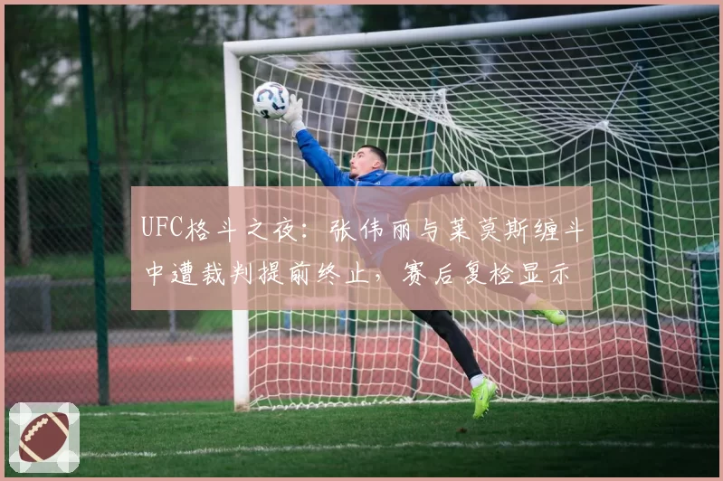 UFC格斗之夜：张伟丽与莱莫斯缠斗中遭裁判提前终止，赛后复检显示无违规