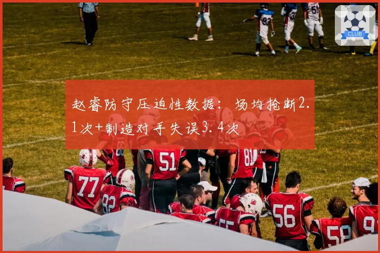 赵睿防守压迫性数据:场均抢断2.1次+制造对手失误3.4次
