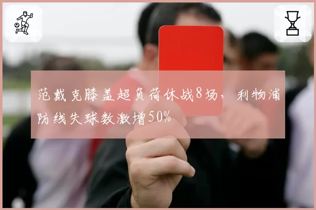 范戴克膝盖超负荷休战8场，利物浦防线失球数激增50%