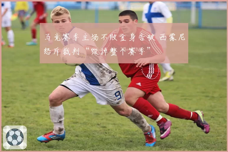 马竞赛季主场不败金身告破 西蒙尼怒斥裁判“毁掉整个赛季”