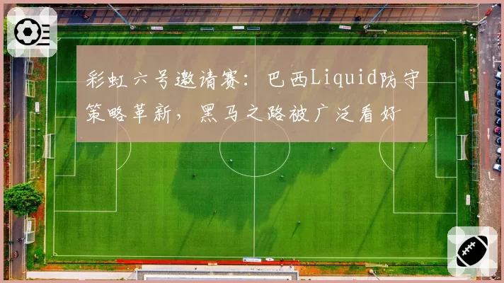 彩虹六号邀请赛：巴西Liquid防守策略革新，黑马之路被广泛看好
