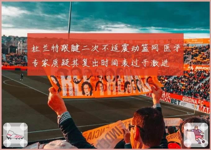 杜兰特跟腱二次不适震动篮网 医学专家质疑其复出时间表过于激进