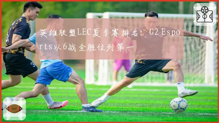 英雄联盟LEC夏季赛排名:G2 Esports以6战全胜位列第一