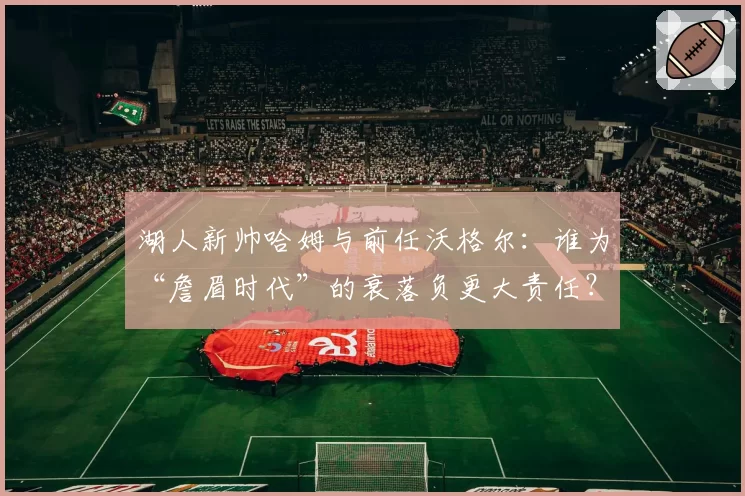 湖人新帅哈姆与前任沃格尔：谁为“詹眉时代”的衰落负更大责任？