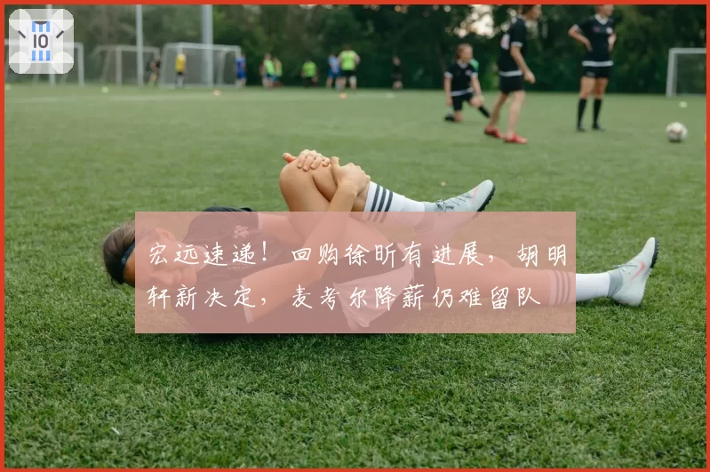 宏远速递！回购徐昕有进展，胡明轩新决定，麦考尔降薪仍难留队