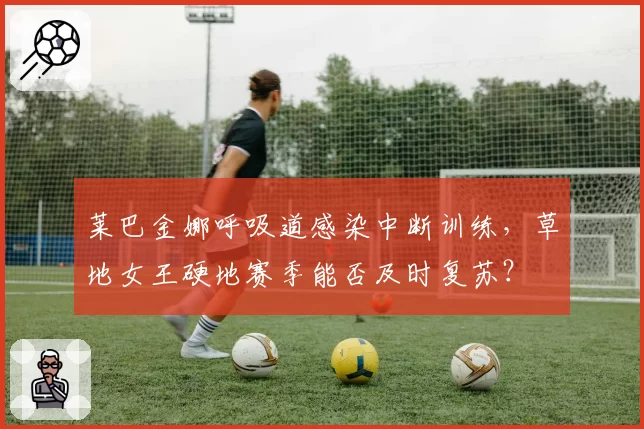 莱巴金娜呼吸道感染中断训练，草地女王硬地赛季能否及时复苏？