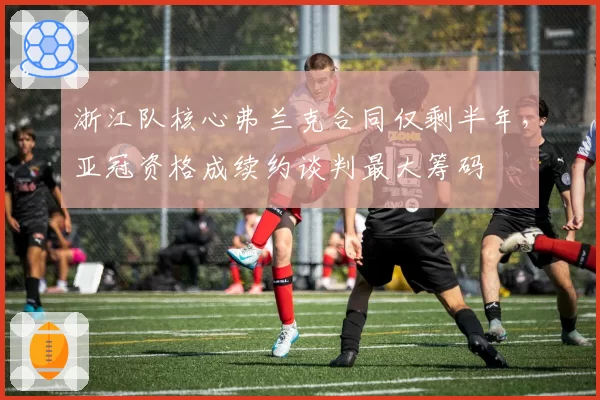 浙江队核心弗兰克合同仅剩半年，亚冠资格成续约谈判最大筹码