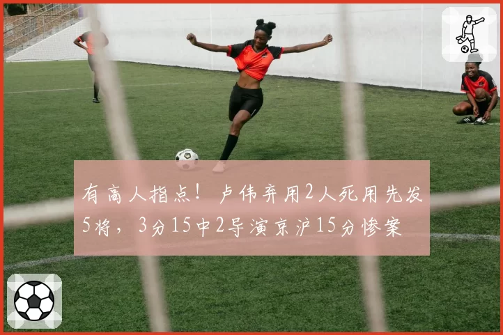 有高人指点！卢伟弃用2人死用先发5将，3分15中2导演京沪15分惨案