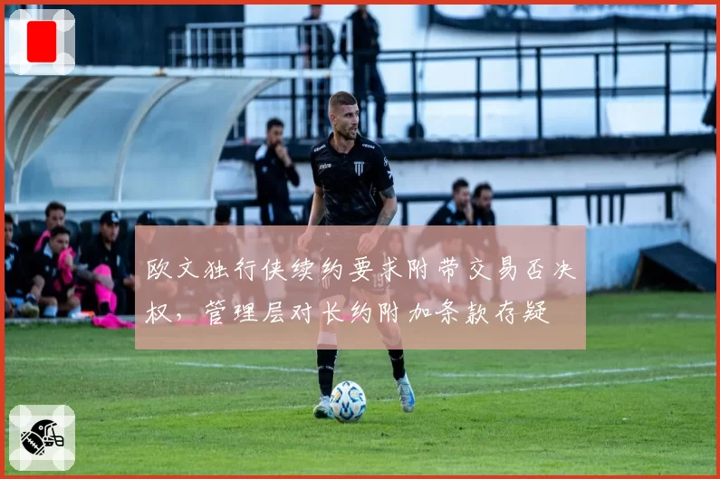 欧文独行侠续约要求附带交易否决权，管理层对长约附加条款存疑