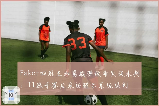 Faker四冠王加冕战现致命失误未判，T1选手赛后采访暗示系统误判