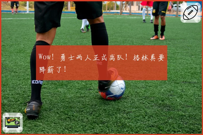 Wow！勇士两人正式离队！格林真要降薪了！
