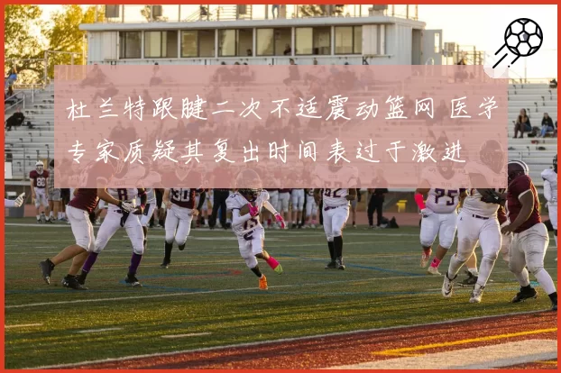 杜兰特跟腱二次不适震动篮网 医学专家质疑其复出时间表过于激进