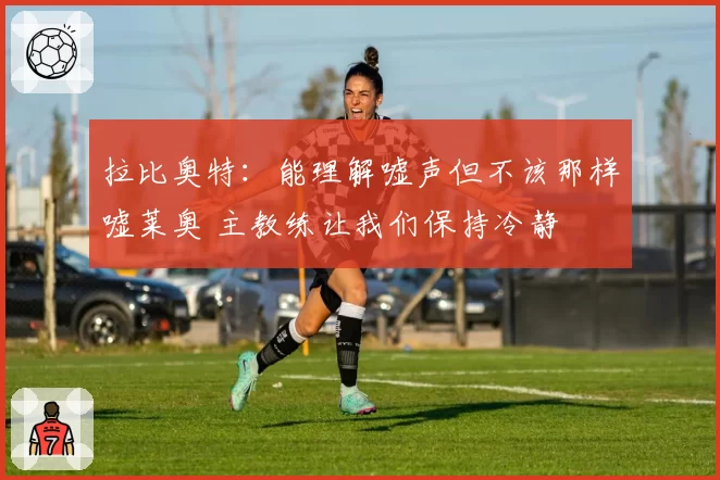 拉比奥特：能理解嘘声但不该那样嘘莱奥 主教练让我们保持冷静