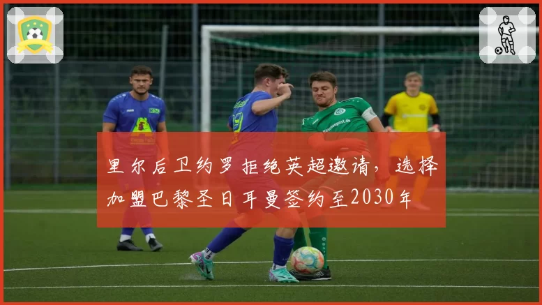 里尔后卫约罗拒绝英超邀请,选择加盟巴黎圣日耳曼签约至2030年