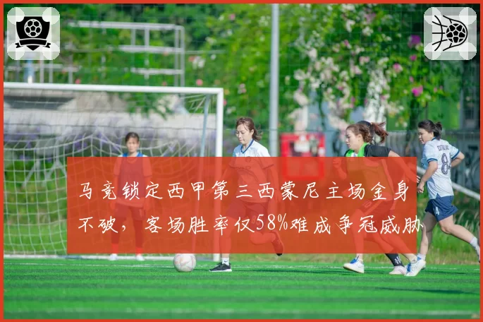 马竞锁定西甲第三西蒙尼主场金身不破，客场胜率仅58%难成争冠威胁