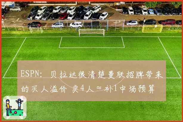 ESPN：贝拉达很清楚曼联招牌带来的买人溢价 卖4人≈补1中场预算