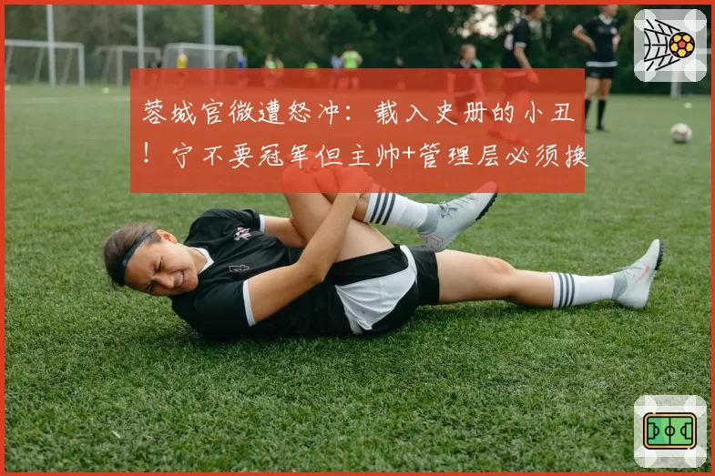 蓉城官微遭怒冲：载入史册的小丑！宁不要冠军但主帅+管理层必须换