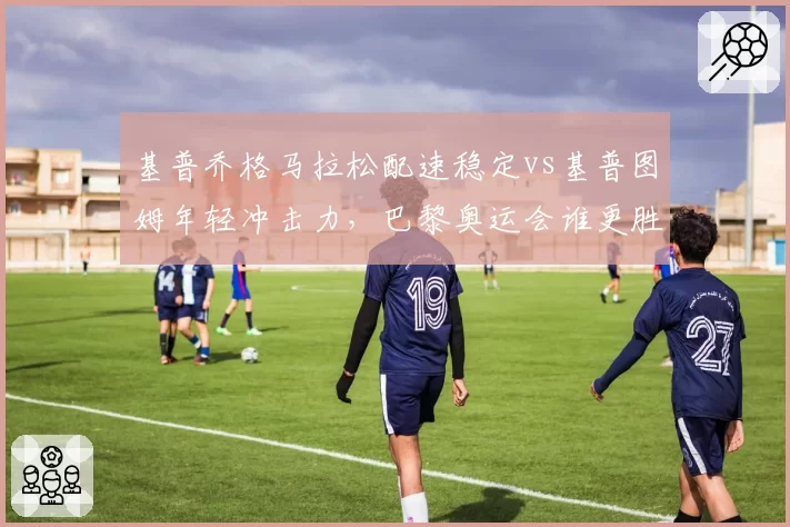 基普乔格马拉松配速稳定vs基普图姆年轻冲击力，巴黎奥运会谁更胜一筹？