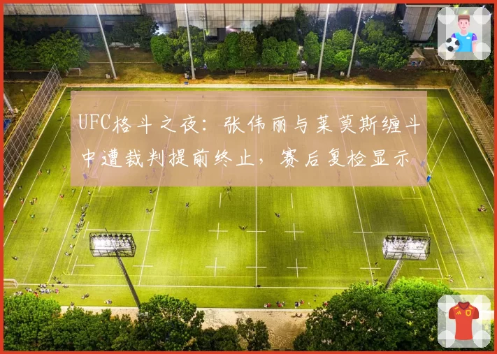 UFC格斗之夜：张伟丽与莱莫斯缠斗中遭裁判提前终止，赛后复检显示无违规