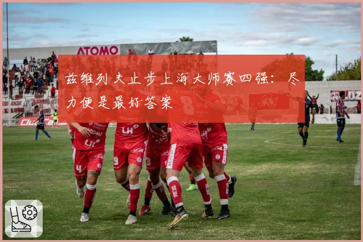 兹维列夫止步上海大师赛四强：尽力便是最好答案