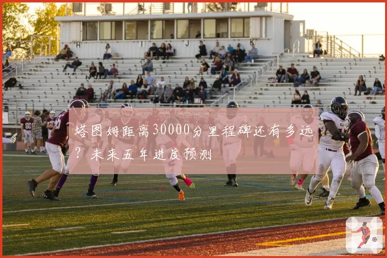 塔图姆距离30000分里程碑还有多远？未来五年进度预测