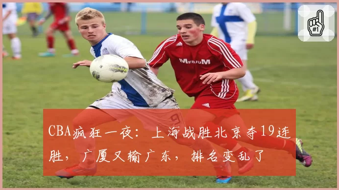 CBA疯狂一夜：上海战胜北京夺19连胜，广厦又输广东，排名变乱了