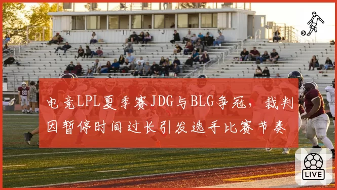 电竞LPL夏季赛JDG与BLG争冠，裁判因暂停时间过长引发选手比赛节奏中断