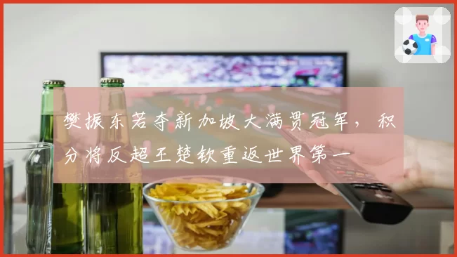樊振东若夺新加坡大满贯冠军，积分将反超王楚钦重返世界第一