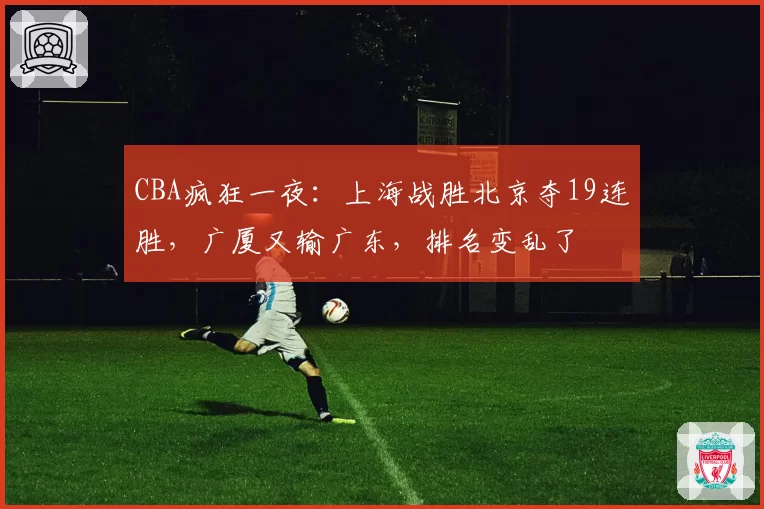 CBA疯狂一夜：上海战胜北京夺19连胜，广厦又输广东，排名变乱了