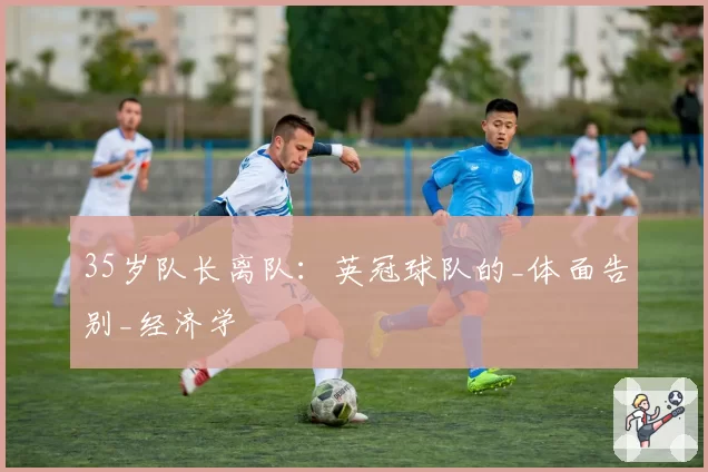 35岁队长离队：英冠球队的_体面告别_经济学