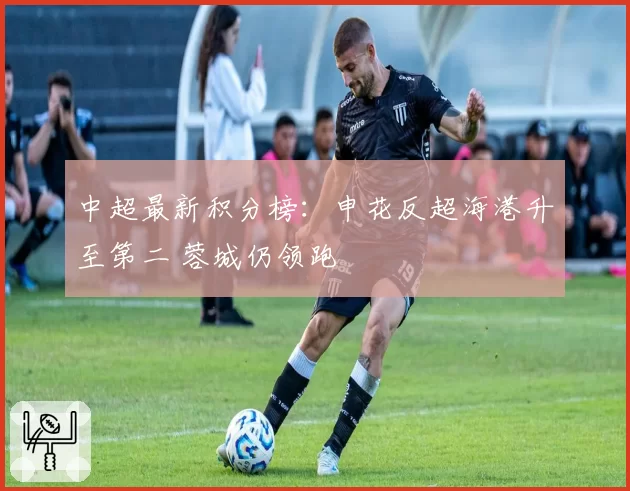 中超最新积分榜:申花反超海港升至第二 蓉城仍领跑