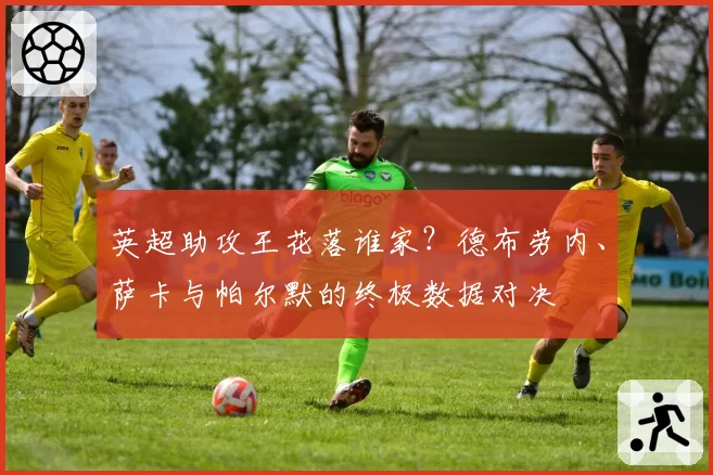 英超助攻王花落谁家？德布劳内、萨卡与帕尔默的终极数据对决