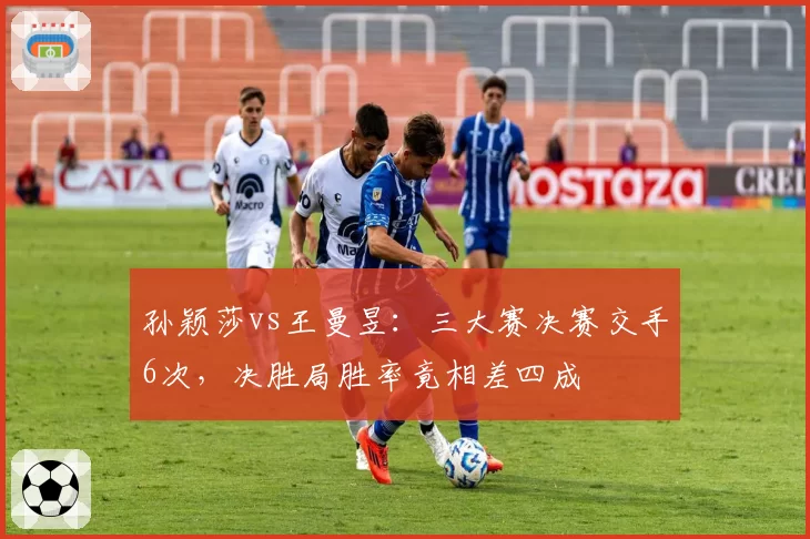 孙颖莎vs王曼昱：三大赛决赛交手6次，决胜局胜率竟相差四成