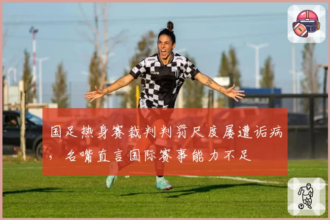 国足热身赛裁判判罚尺度屡遭诟病，名嘴直言国际赛事能力不足