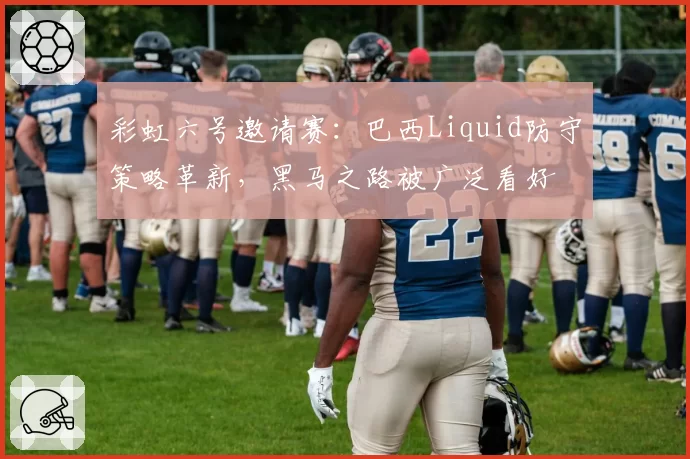 彩虹六号邀请赛：巴西Liquid防守策略革新，黑马之路被广泛看好