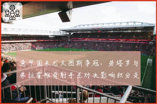 意甲国米尤文图斯争冠，劳塔罗与弗拉霍维奇射手王对决影响积分走势