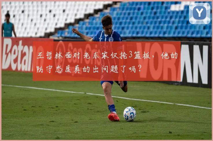 王哲林面对老东家仅抢3篮板，他的防守态度真的出问题了吗？