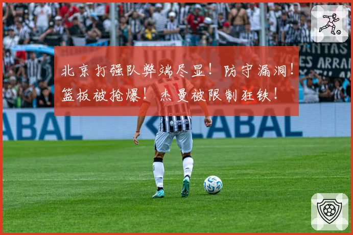北京打强队弊端尽显！防守漏洞！篮板被抢爆！杰曼被限制狂铁！