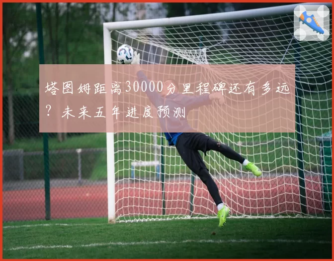 塔图姆距离30000分里程碑还有多远？未来五年进度预测