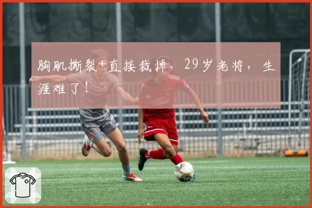 胸肌撕裂+直接裁掉,29岁老将,生涯难了!