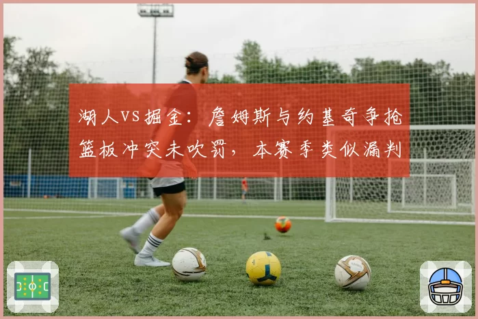 湖人vs掘金：詹姆斯与约基奇争抢篮板冲突未吹罚，本赛季类似漏判已达12次