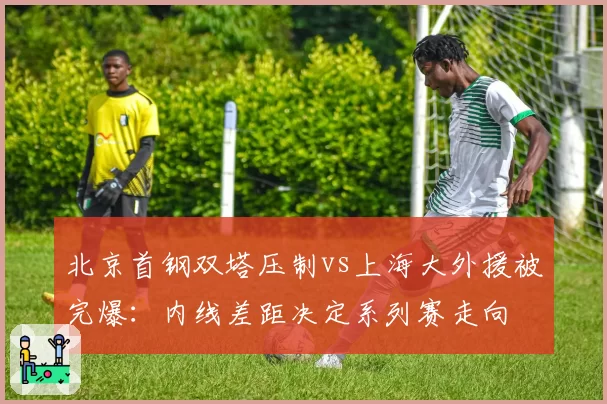 北京首钢双塔压制vs上海大外援被完爆:内线差距决定系列赛走向