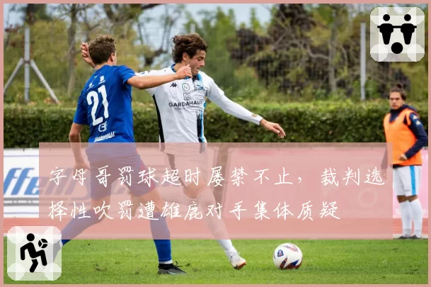 字母哥罚球超时屡禁不止，裁判选择性吹罚遭雄鹿对手集体质疑