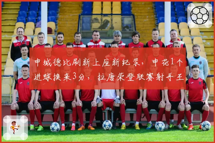 申城德比刷新上座新纪录，申花1个进球换来3分，拉唐荣登联赛射手王